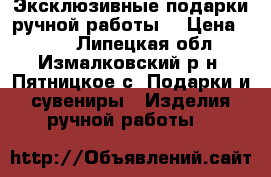 Эксклюзивные подарки ручной работы. › Цена ­ 500 - Липецкая обл., Измалковский р-н, Пятницкое с. Подарки и сувениры » Изделия ручной работы   